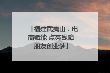 福建武夷山：电商赋能 点亮残障朋友创业梦