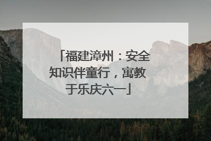 福建漳州：安全知识伴童行，寓教于乐庆六一