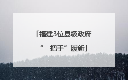 福建3位县级政府“一把手”履新