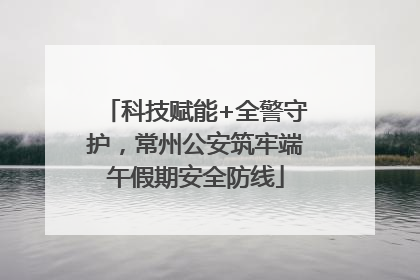 科技赋能+全警守护，常州公安筑牢端午假期安全防线