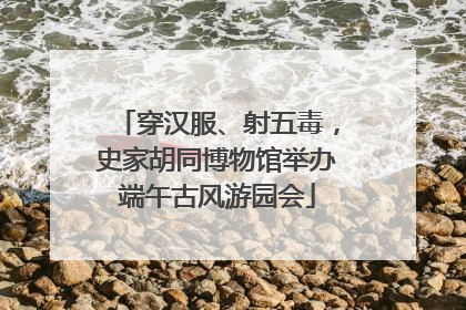 穿汉服、射五毒，史家胡同博物馆举办端午古风游园会
