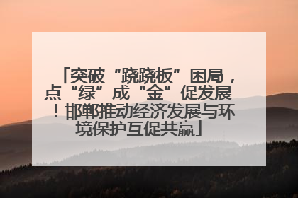 突破“跷跷板”困局，点“绿”成“金”促发展！邯郸推动经济发展与环境保护互促共赢
