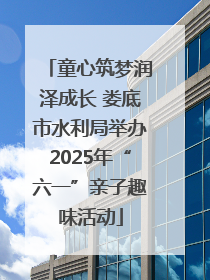 童心筑梦润泽成长 娄底市水利局举办2025年“六一”亲子趣味活动