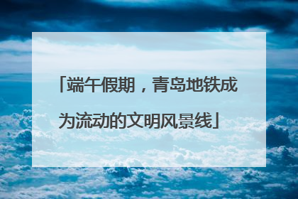 端午假期，青岛地铁成为流动的文明风景线