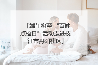 端午将至 “百姓点检日”活动走进枝江市丹阳社区
