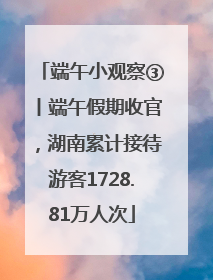 端午小观察③丨端午假期收官，湖南累计接待游客1728.81万人次