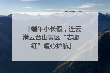 端午小长假，连云港云台山景区“志愿红”暖心护航