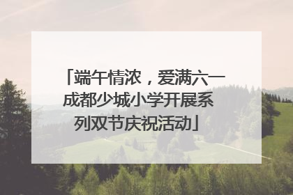 端午情浓，爱满六一 成都少城小学开展系列双节庆祝活动