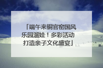 端午来铜官窑国风乐园溜娃！多彩活动打造亲子文化盛宴