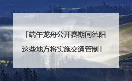 端午龙舟公开赛期间德阳这些地方将实施交通管制