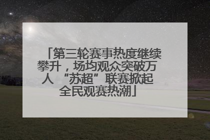 第三轮赛事热度继续攀升，场均观众突破万人 “苏超”联赛掀起全民观赛热潮