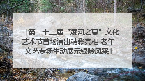 第二十三届“凌河之夏”文化艺术节首场演出精彩亮相 老年文艺专场生动展示银龄风采
