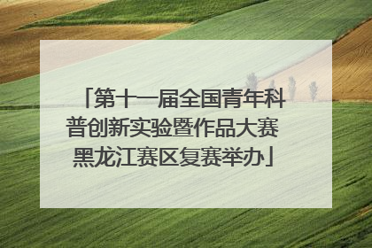 第十一届全国青年科普创新实验暨作品大赛黑龙江赛区复赛举办