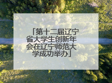 第十二届辽宁省大学生创新年会在辽宁师范大学成功举办
