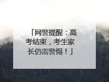 网警提醒：高考结束，考生家长仍需警惕！