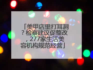 美甲店里打耳洞？检察建议促整改，277家生活美容机构规范经营
