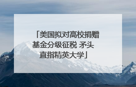 美国拟对高校捐赠基金分级征税 矛头直指精英大学