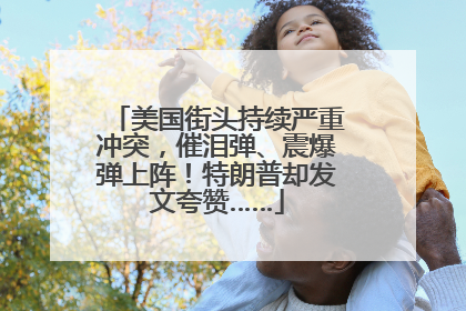 美国街头持续严重冲突，催泪弹、震爆弹上阵！特朗普却发文夸赞……