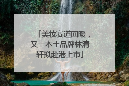 美妆赛道回暖，又一本土品牌林清轩拟赴港上市
