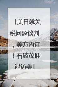 美日就关税问题谈判，美方内讧！石破茂推迟访美