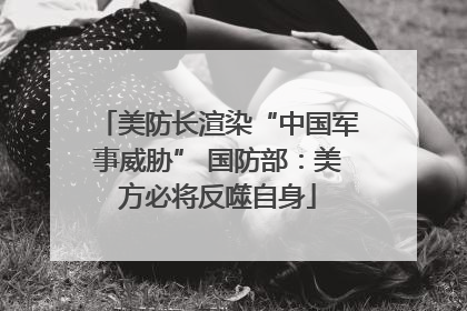 美防长渲染“中国军事威胁” 国防部：美方必将反噬自身