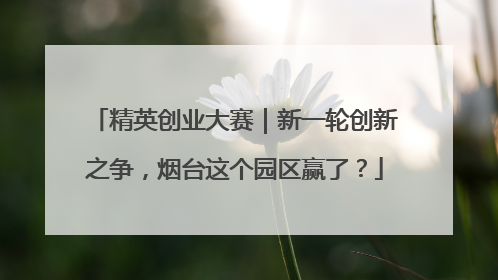 精英创业大赛｜新一轮创新之争，烟台这个园区赢了？
