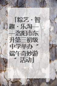 粽艺・智趣・乐淘——洛阳市东升第三初级中学举办“端午奇妙游”活动