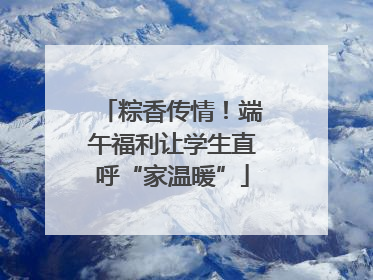 粽香传情！端午福利让学生直呼“家温暖”