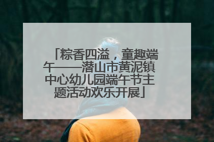 粽香四溢，童趣端午——潜山市黄泥镇中心幼儿园端午节主题活动欢乐开展