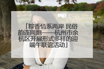 粽香情系两岸 民俗韵连同胞——杭州市余杭区开展形式多样的迎端午联谊活动