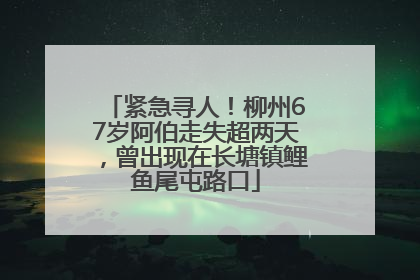 紧急寻人！柳州67岁阿伯走失超两天，曾出现在长塘镇鲤鱼尾屯路口