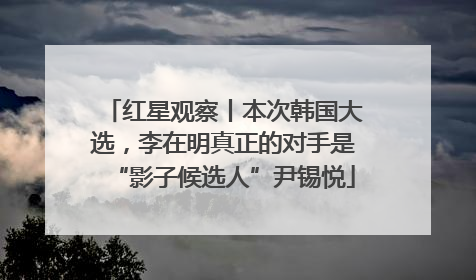 红星观察丨本次韩国大选，李在明真正的对手是“影子候选人”尹锡悦