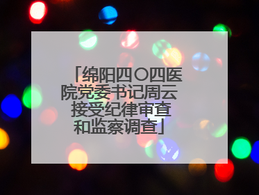 绵阳四〇四医院党委书记周云 接受纪律审查和监察调查