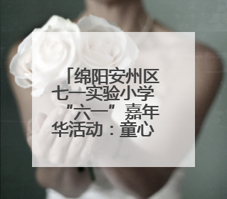 绵阳安州区七一实验小学“六一”嘉年华活动：童心筑梦，快乐成长