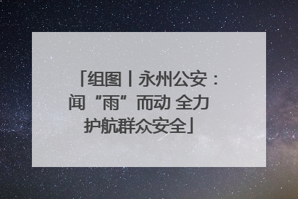 组图丨永州公安：闻“雨”而动 全力护航群众安全