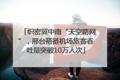 织密冀中南“天空路网”，邢台褡裢机场旅客吞吐量突破10万人次