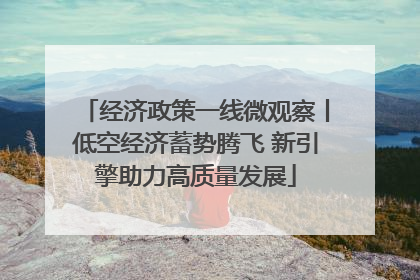 经济政策一线微观察丨低空经济蓄势腾飞 新引擎助力高质量发展