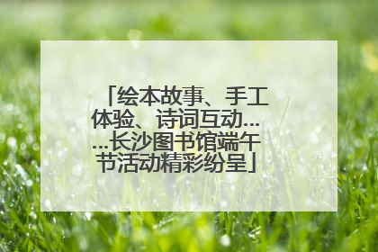 绘本故事、手工体验、诗词互动……长沙图书馆端午节活动精彩纷呈