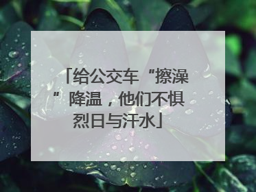 给公交车“擦澡”降温，他们不惧烈日与汗水