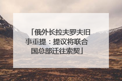 俄外长拉夫罗夫旧事重提：提议将联合国总部迁往索契