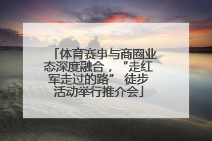 体育赛事与商圈业态深度融合，“走红军走过的路” 徒步活动举行推介会
