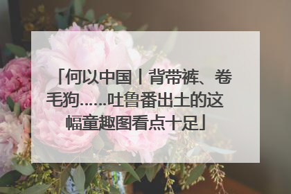 何以中国丨背带裤、卷毛狗……吐鲁番出土的这幅童趣图看点十足