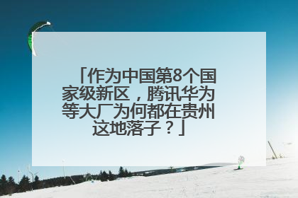 作为中国第8个国家级新区，腾讯华为等大厂为何都在贵州这地落子？