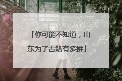 你可能不知道，山东为了古籍有多拼