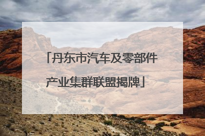 丹东市汽车及零部件产业集群联盟揭牌