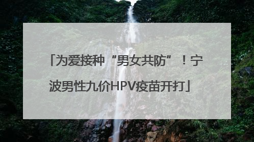 为爱接种“男女共防”！宁波男性九价HPV疫苗开打