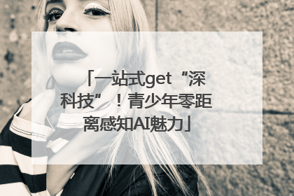 一站式get“深科技”！青少年零距离感知AI魅力
