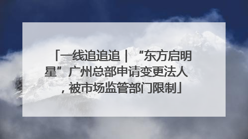 一线追追追｜“东方启明星”广州总部申请变更法人，被市场监管部门限制
