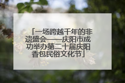 一场跨越千年的非遗盛会——庆阳市成功举办第二十届庆阳香包民俗文化节