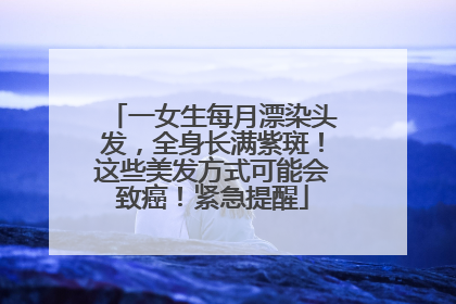 一女生每月漂染头发，全身长满紫斑！这些美发方式可能会致癌！紧急提醒